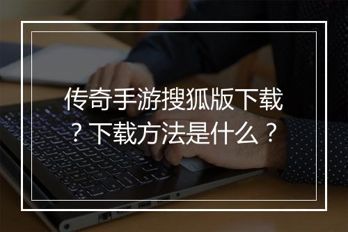 传奇手游搜狐版下载？下载方法是什么？