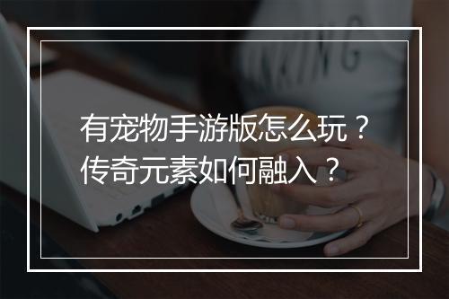有宠物手游版怎么玩？传奇元素如何融入？
