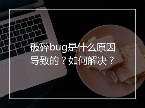 破碎bug是什么原因导致的？如何解决？