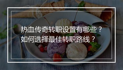 热血传奇转职设置有哪些？如何选择最佳转职路线？