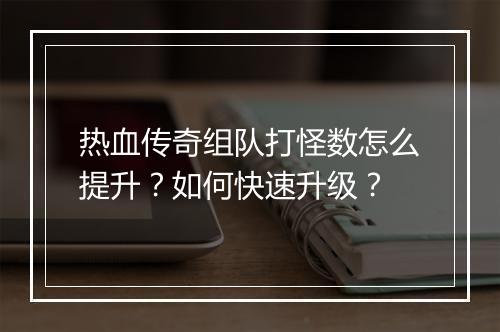 热血传奇组队打怪数怎么提升？如何快速升级？