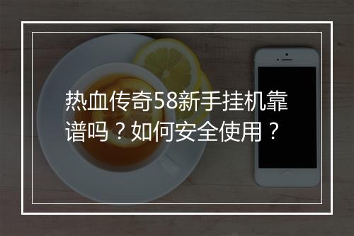 热血传奇58新手挂机靠谱吗？如何安全使用？