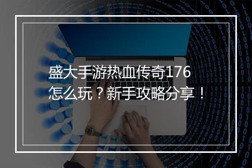 盛大手游热血传奇176怎么玩？新手攻略分享！