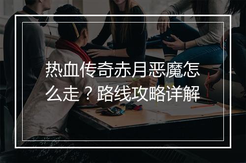 热血传奇赤月恶魔怎么走？路线攻略详解