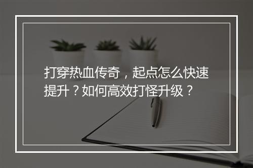 打穿热血传奇，起点怎么快速提升？如何高效打怪升级？