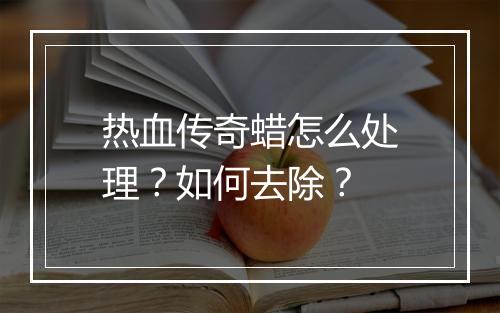热血传奇蜡怎么处理？如何去除？