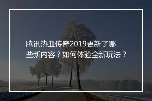 腾讯热血传奇2019更新了哪些新内容？如何体验全新玩法？