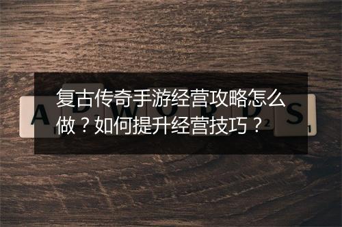 复古传奇手游经营攻略怎么做？如何提升经营技巧？