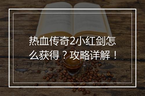 热血传奇2小红剑怎么获得？攻略详解！