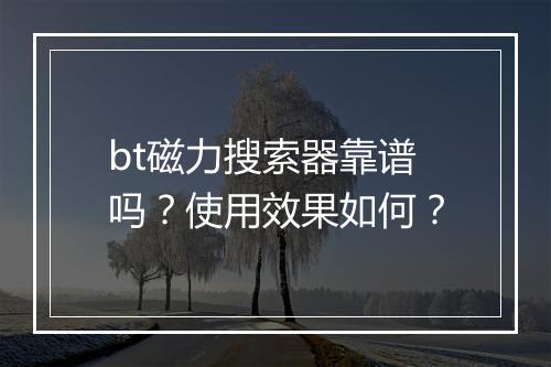 bt磁力搜索器靠谱吗？使用效果如何？