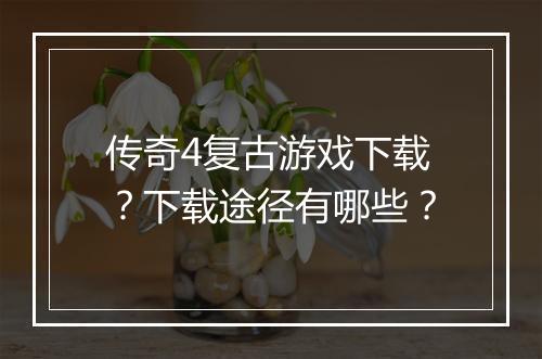 传奇4复古游戏下载？下载途径有哪些？