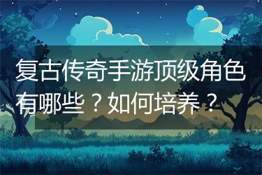 复古传奇手游顶级角色有哪些？如何培养？
