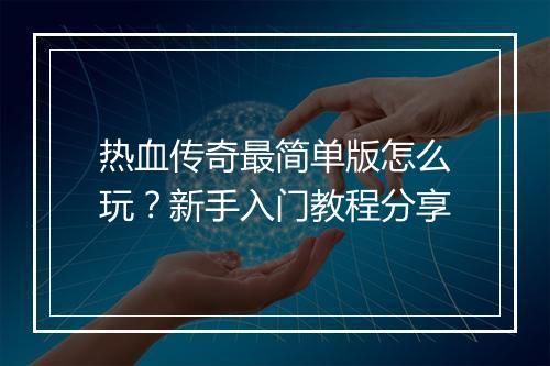 热血传奇最简单版怎么玩？新手入门教程分享