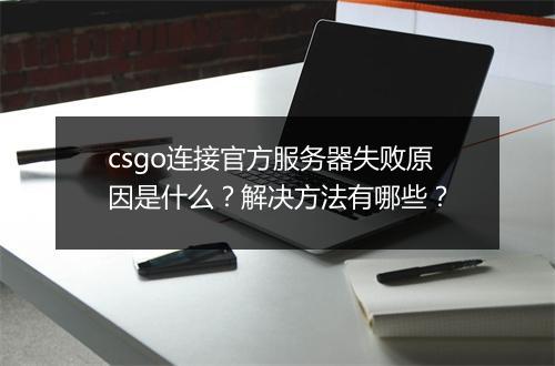 csgo连接官方服务器失败原因是什么？解决方法有哪些？