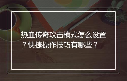 热血传奇攻击模式怎么设置？快捷操作技巧有哪些？