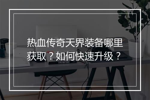 热血传奇天界装备哪里获取？如何快速升级？