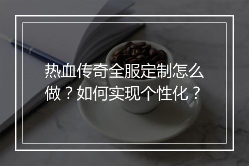 热血传奇全服定制怎么做？如何实现个性化？