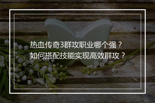 热血传奇3群攻职业哪个强？如何搭配技能实现高效群攻？
