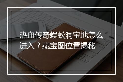 热血传奇蜈蚣洞宝地怎么进入？藏宝图位置揭秘