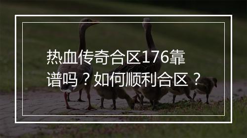 热血传奇合区176靠谱吗?如何顺利合区?