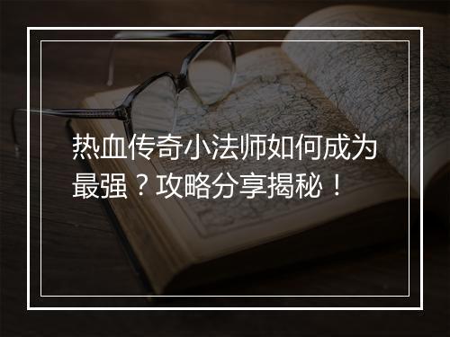 热血传奇小法师如何成为最强？攻略分享揭秘！
