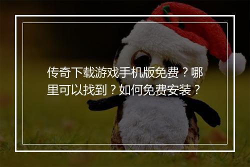传奇下载游戏手机版免费？哪里可以找到？如何免费安装？