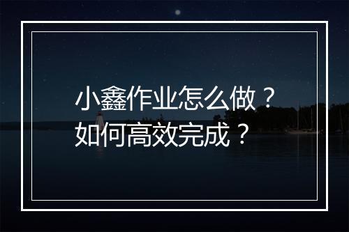 小鑫作业怎么做？如何高效完成？