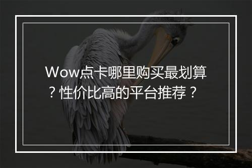 Wow点卡哪里购买最划算？性价比高的平台推荐？