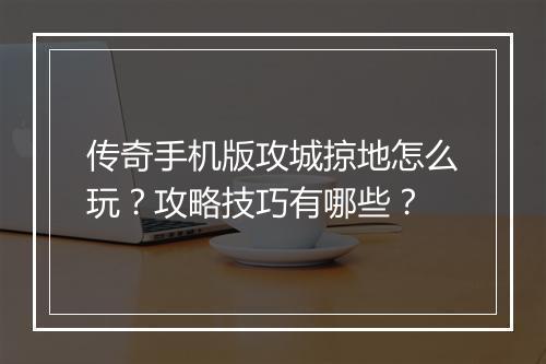 传奇手机版攻城掠地怎么玩?攻略技巧有哪些?