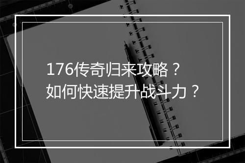 176传奇归来攻略？如何快速提升战斗力？