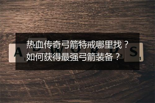 热血传奇弓箭特戒哪里找？如何获得最强弓箭装备？