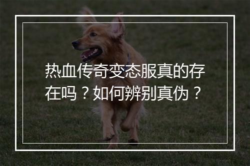 热血传奇变态服真的存在吗？如何辨别真伪？