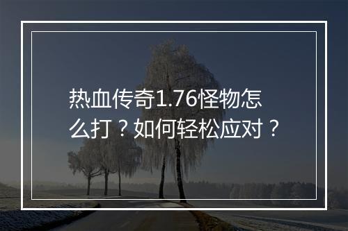 热血传奇1.76怪物怎么打？如何轻松应对？