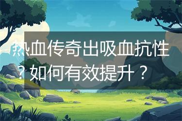 热血传奇出吸血抗性？如何有效提升？