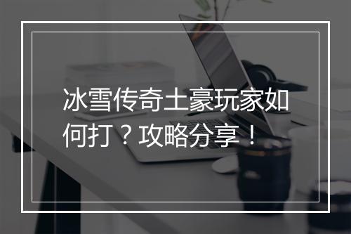 冰雪传奇土豪玩家如何打？攻略分享！