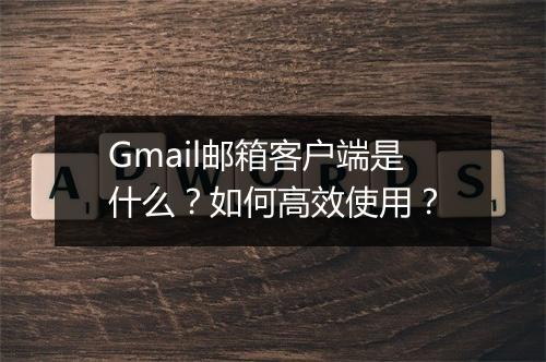 Gmail邮箱客户端是什么？如何高效使用？