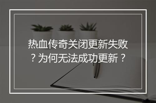 热血传奇关闭更新失败？为何无法成功更新？