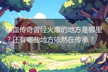 热血传奇曾经火爆的地方是哪里？还有哪些地方依然在传承？