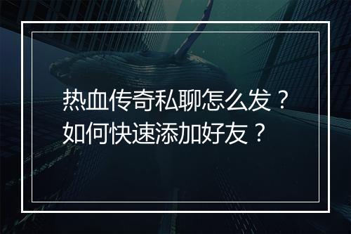 热血传奇私聊怎么发？如何快速添加好友？