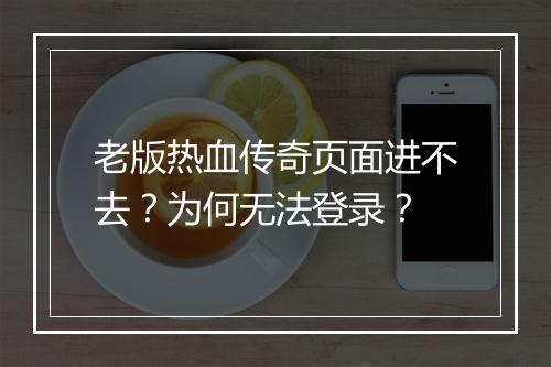 老版热血传奇页面进不去？为何无法登录？