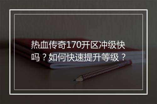 热血传奇170开区冲级快吗？如何快速提升等级？