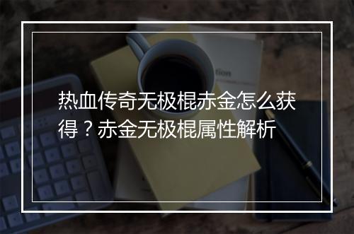 热血传奇无极棍赤金怎么获得？赤金无极棍属性解析