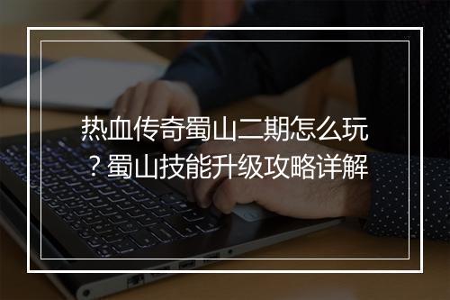 热血传奇蜀山二期怎么玩？蜀山技能升级攻略详解
