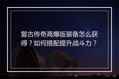 复古传奇高爆版装备怎么获得？如何搭配提升战斗力？