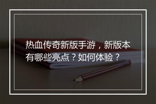 热血传奇新版手游，新版本有哪些亮点？如何体验？
