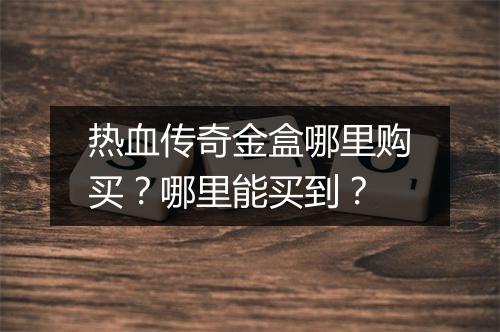 热血传奇金盒哪里购买？哪里能买到？