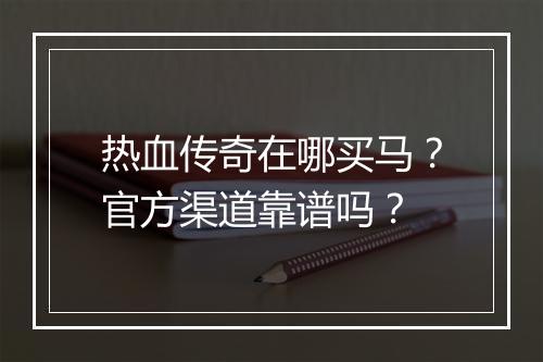 热血传奇在哪买马？官方渠道靠谱吗？