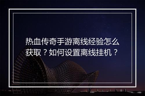 热血传奇手游离线经验怎么获取？如何设置离线挂机？