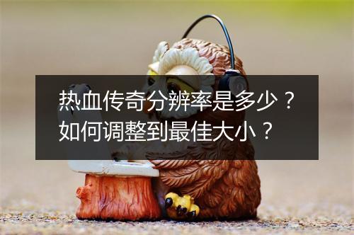 热血传奇分辨率是多少？如何调整到最佳大小？
