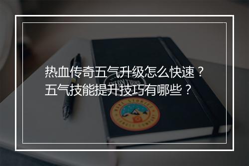 热血传奇五气升级怎么快速？五气技能提升技巧有哪些？